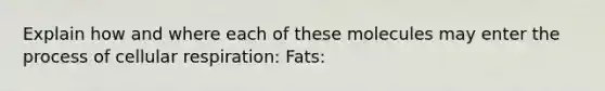 Explain how and where each of these molecules may enter the process of <a href='https://www.questionai.com/knowledge/k1IqNYBAJw-cellular-respiration' class='anchor-knowledge'>cellular respiration</a>: Fats: