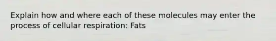 Explain how and where each of these molecules may enter the process of cellular respiration: Fats