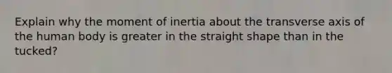 Explain why the moment of inertia about the transverse axis of the human body is greater in the straight shape than in the tucked?