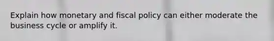 Explain how monetary and fiscal policy can either moderate the business cycle or amplify it.