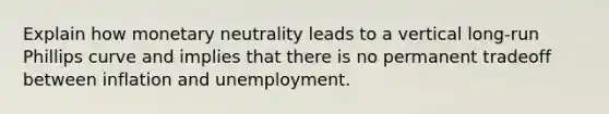 Explain how monetary neutrality leads to a vertical long-run Phillips curve and implies that there is no permanent tradeoff between inflation and unemployment.