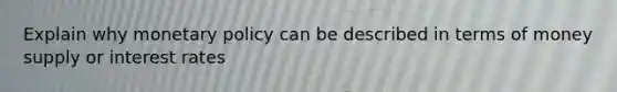 Explain why monetary policy can be described in terms of money supply or interest rates