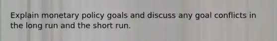 Explain monetary policy goals and discuss any goal conflicts in the long run and the short run.