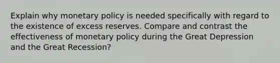 Explain why monetary policy is needed specifically with regard to the existence of excess reserves. Compare and contrast the effectiveness of monetary policy during the Great Depression and the Great Recession?