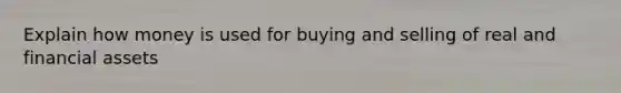 Explain how money is used for buying and selling of real and financial assets