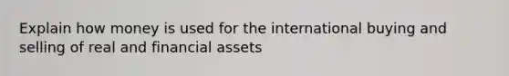 Explain how money is used for the international buying and selling of real and financial assets