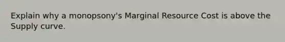 Explain why a monopsony's Marginal Resource Cost is above the Supply curve.