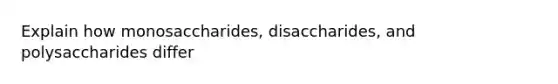 Explain how monosaccharides, disaccharides, and polysaccharides differ