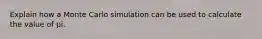 Explain how a Monte Carlo simulation can be used to calculate the value of pi.