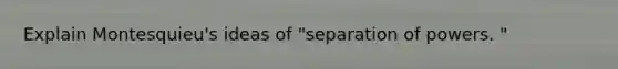 Explain Montesquieu's ideas of "separation of powers. "