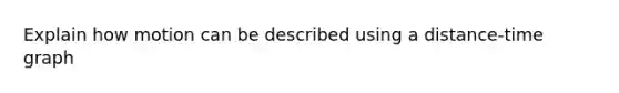 Explain how motion can be described using a distance-time graph