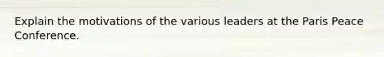 Explain the motivations of the various leaders at the Paris Peace Conference.