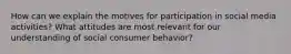 How can we explain the motives for participation in social media activities? What attitudes are most relevant for our understanding of social consumer behavior?