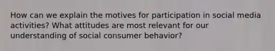 How can we explain the motives for participation in social media activities? What attitudes are most relevant for our understanding of social consumer behavior?