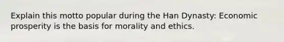 Explain this motto popular during the Han Dynasty: Economic prosperity is the basis for morality and ethics.