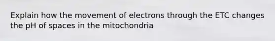 Explain how the movement of electrons through the ETC changes the pH of spaces in the mitochondria