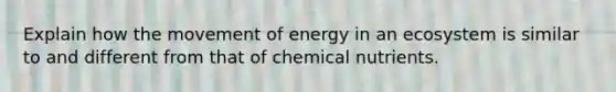 Explain how the movement of energy in an ecosystem is similar to and different from that of chemical nutrients.