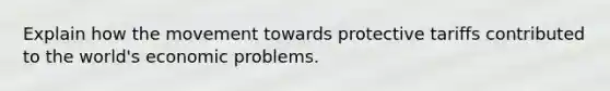 Explain how the movement towards protective tariffs contributed to the world's economic problems.