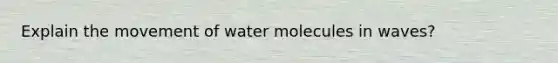 Explain the movement of water molecules in waves?