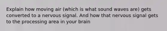 Explain how moving air (which is what sound waves are) gets converted to a nervous signal. And how that nervous signal gets to the processing area in your brain