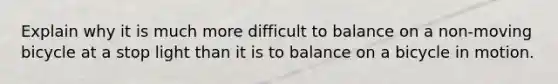 Explain why it is much more difficult to balance on a non-moving bicycle at a stop light than it is to balance on a bicycle in motion.