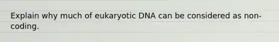 Explain why much of eukaryotic DNA can be considered as non-coding.