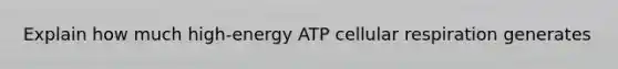 Explain how much high-energy ATP cellular respiration generates