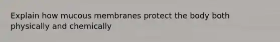 Explain how mucous membranes protect the body both physically and chemically