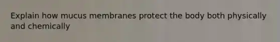 Explain how mucus membranes protect the body both physically and chemically