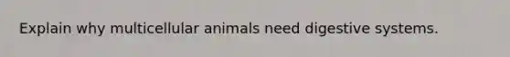 Explain why multicellular animals need digestive systems.