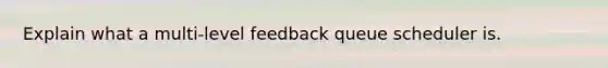 Explain what a multi-level feedback queue scheduler is.