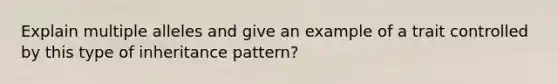 Explain multiple alleles and give an example of a trait controlled by this type of inheritance pattern?