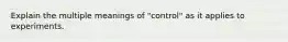 Explain the multiple meanings of "control" as it applies to experiments.