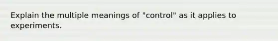 Explain the multiple meanings of "control" as it applies to experiments.