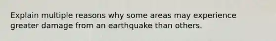 Explain multiple reasons why some areas may experience greater damage from an earthquake than others.