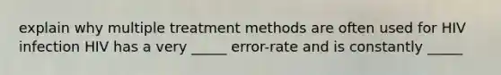 explain why multiple treatment methods are often used for HIV infection HIV has a very _____ error-rate and is constantly _____