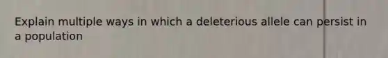 Explain multiple ways in which a deleterious allele can persist in a population