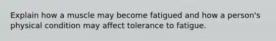 Explain how a muscle may become fatigued and how a person's physical condition may affect tolerance to fatigue.