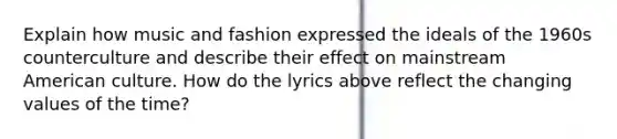 Explain how music and fashion expressed the ideals of the 1960s counterculture and describe their effect on mainstream American culture. How do the lyrics above reflect the changing values of the time?