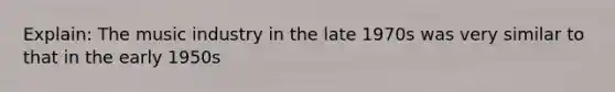 Explain: The music industry in the late 1970s was very similar to that in the early 1950s