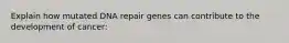 Explain how mutated DNA repair genes can contribute to the development of cancer: