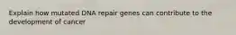 Explain how mutated DNA repair genes can contribute to the development of cancer