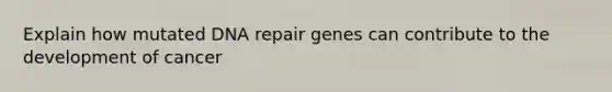 Explain how mutated DNA repair genes can contribute to the development of cancer