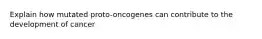 Explain how mutated proto-oncogenes can contribute to the development of cancer