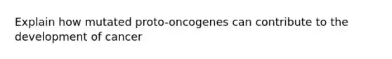 Explain how mutated proto-oncogenes can contribute to the development of cancer