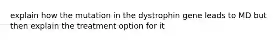 explain how the mutation in the dystrophin gene leads to MD but then explain the treatment option for it