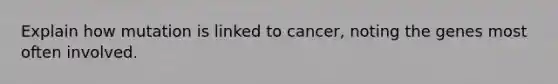 Explain how mutation is linked to cancer, noting the genes most often involved.