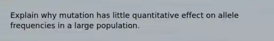 Explain why mutation has little quantitative effect on allele frequencies in a large population.