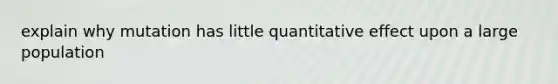 explain why mutation has little quantitative effect upon a large population