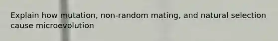 Explain how mutation, non-random mating, and natural selection cause microevolution